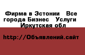 Фирма в Эстонии - Все города Бизнес » Услуги   . Иркутская обл.